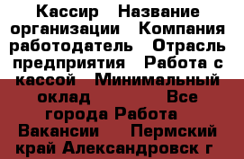 Кассир › Название организации ­ Компания-работодатель › Отрасль предприятия ­ Работа с кассой › Минимальный оклад ­ 14 000 - Все города Работа » Вакансии   . Пермский край,Александровск г.